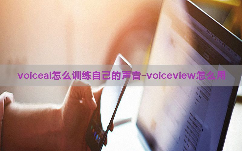 voiceai怎么训练自己的声音-voiceview怎么用