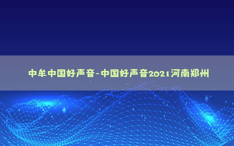 中牟中国好声音-中国好声音2021河南郑州