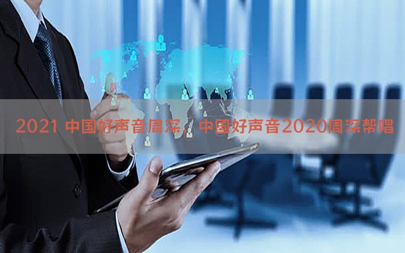 2021 中国好声音周深，中国好声音2020周深帮唱