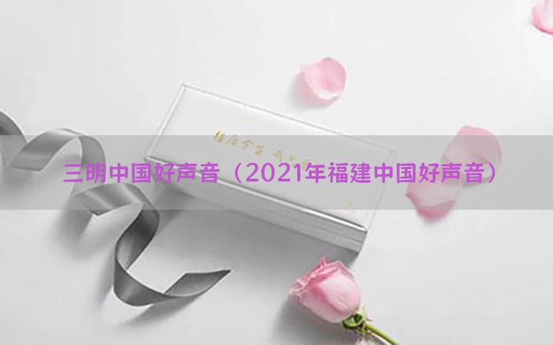 三明中国好声音（2021年福建中国好声音）